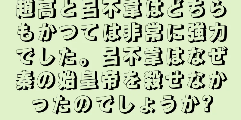 趙高と呂不韋はどちらもかつては非常に強力でした。呂不韋はなぜ秦の始皇帝を殺せなかったのでしょうか?