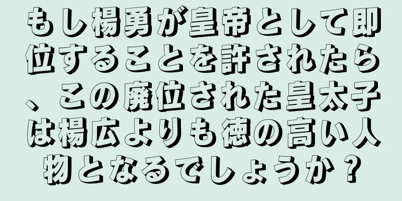 もし楊勇が皇帝として即位することを許されたら、この廃位された皇太子は楊広よりも徳の高い人物となるでしょうか？