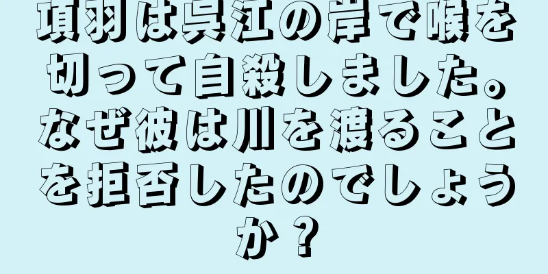 項羽は呉江の岸で喉を切って自殺しました。なぜ彼は川を渡ることを拒否したのでしょうか？