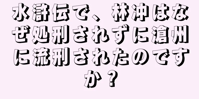 水滸伝で、林冲はなぜ処刑されずに滄州に流刑されたのですか？