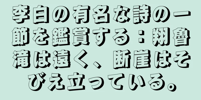 李白の有名な詩の一節を鑑賞する：翔魯滝は遠く、断崖はそびえ立っている。