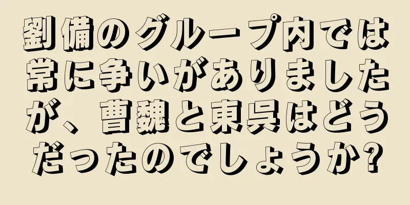 劉備のグループ内では常に争いがありましたが、曹魏と東呉はどうだったのでしょうか?