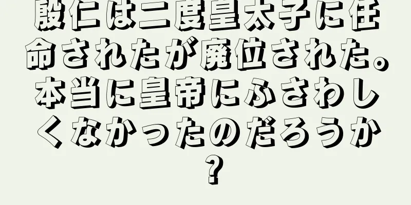 殷仁は二度皇太子に任命されたが廃位された。本当に皇帝にふさわしくなかったのだろうか？