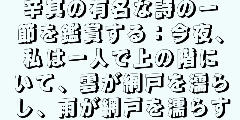 辛其の有名な詩の一節を鑑賞する：今夜、私は一人で上の階にいて、雲が網戸を濡らし、雨が網戸を濡らす