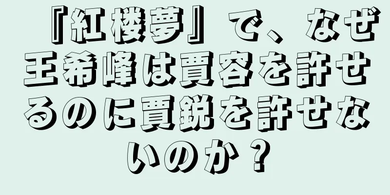 『紅楼夢』で、なぜ王希峰は賈容を許せるのに賈鋭を許せないのか？