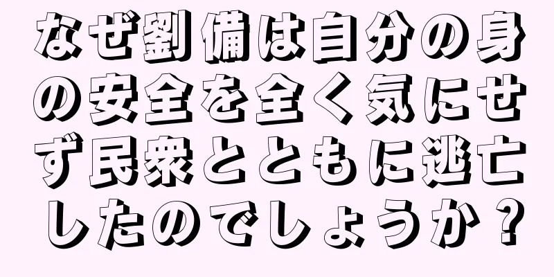 なぜ劉備は自分の身の安全を全く気にせず民衆とともに逃亡したのでしょうか？
