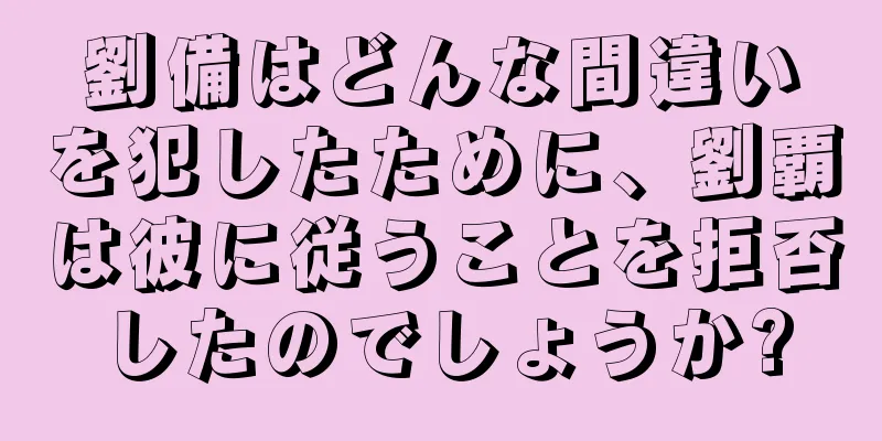 劉備はどんな間違いを犯したために、劉覇は彼に従うことを拒否したのでしょうか?
