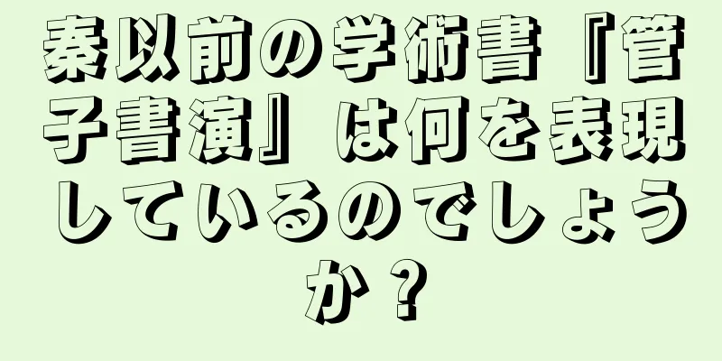 秦以前の学術書『管子書演』は何を表現しているのでしょうか？