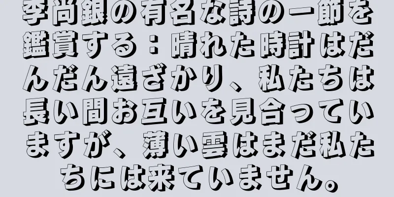 李尚銀の有名な詩の一節を鑑賞する：晴れた時計はだんだん遠ざかり、私たちは長い間お互いを見合っていますが、薄い雲はまだ私たちには来ていません。