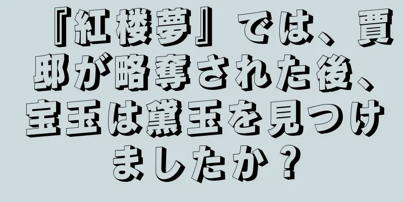 『紅楼夢』では、賈邸が略奪された後、宝玉は黛玉を見つけましたか？
