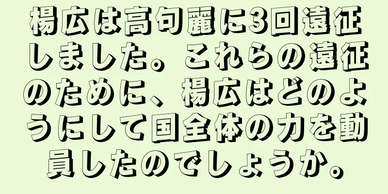 楊広は高句麗に3回遠征しました。これらの遠征のために、楊広はどのようにして国全体の力を動員したのでしょうか。