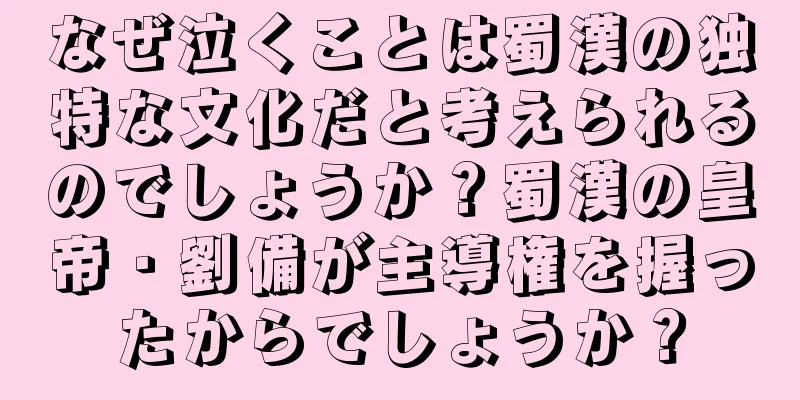 なぜ泣くことは蜀漢の独特な文化だと考えられるのでしょうか？蜀漢の皇帝・劉備が主導権を握ったからでしょうか？