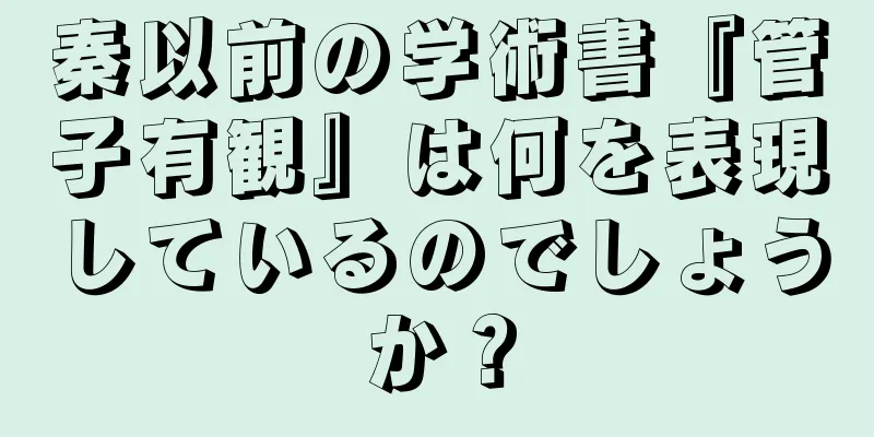 秦以前の学術書『管子有観』は何を表現しているのでしょうか？