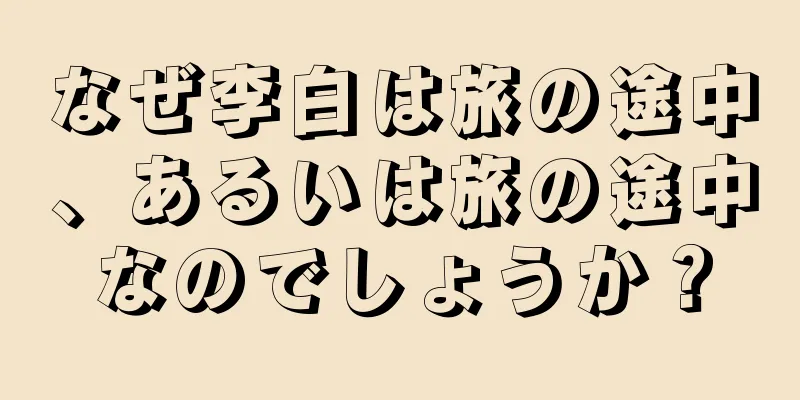 なぜ李白は旅の途中、あるいは旅の途中なのでしょうか？