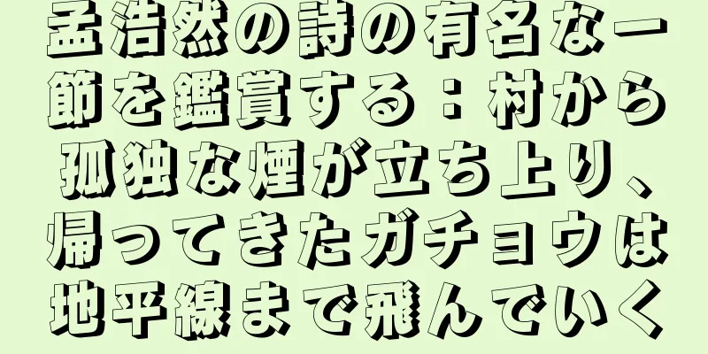 孟浩然の詩の有名な一節を鑑賞する：村から孤独な煙が立ち上り、帰ってきたガチョウは地平線まで飛んでいく