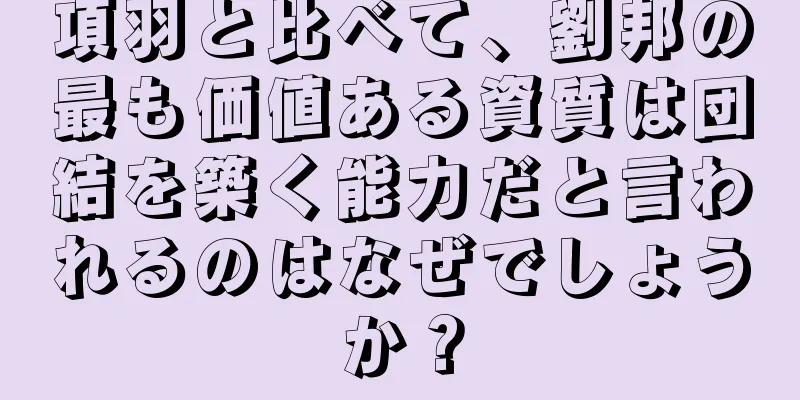 項羽と比べて、劉邦の最も価値ある資質は団結を築く能力だと言われるのはなぜでしょうか？