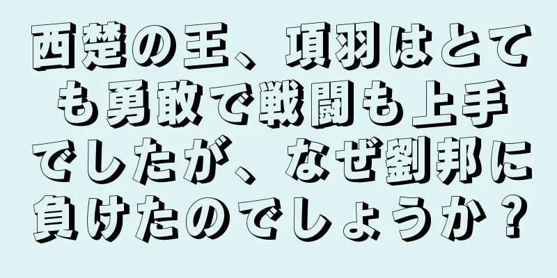 西楚の王、項羽はとても勇敢で戦闘も上手でしたが、なぜ劉邦に負けたのでしょうか？