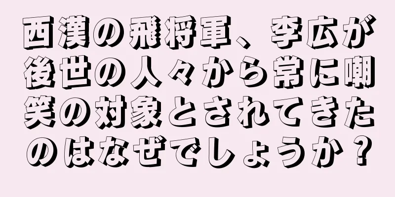 西漢の飛将軍、李広が後世の人々から常に嘲笑の対象とされてきたのはなぜでしょうか？