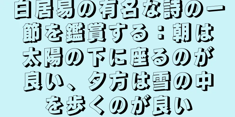 白居易の有名な詩の一節を鑑賞する：朝は太陽の下に座るのが良い、夕方は雪の中を歩くのが良い