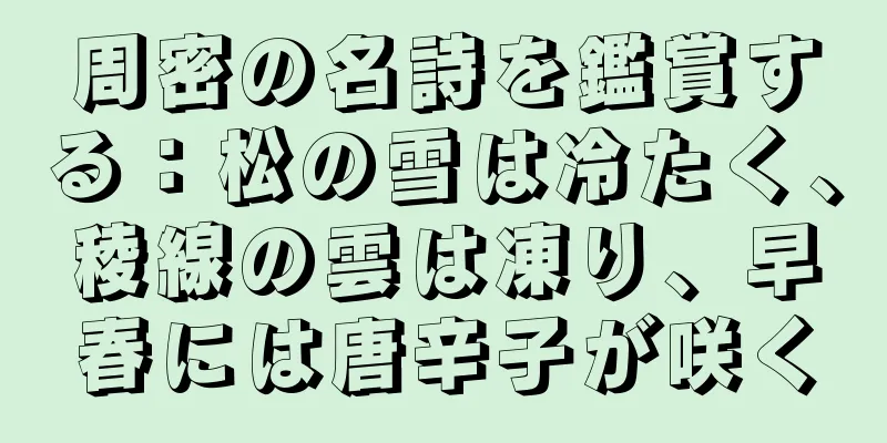 周密の名詩を鑑賞する：松の雪は冷たく、稜線の雲は凍り、早春には唐辛子が咲く