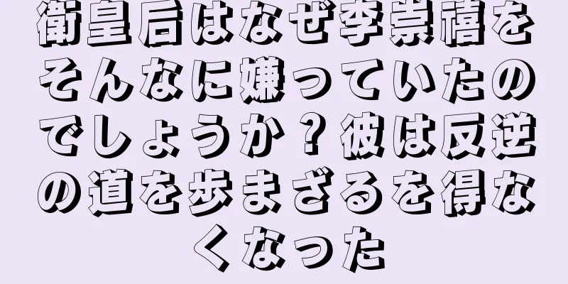衛皇后はなぜ李崇禧をそんなに嫌っていたのでしょうか？彼は反逆の道を歩まざるを得なくなった