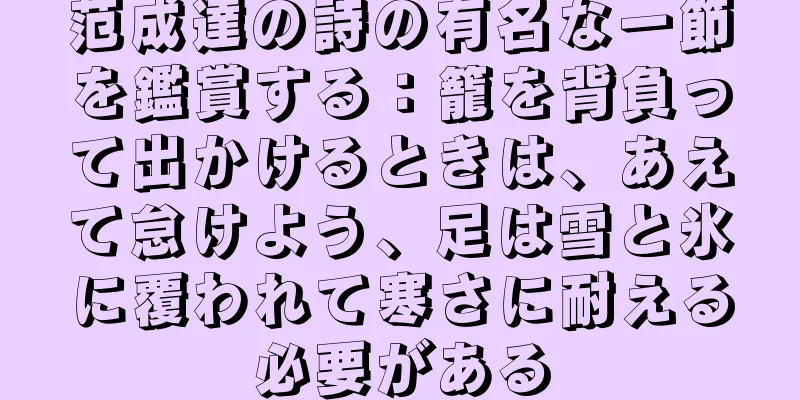 范成達の詩の有名な一節を鑑賞する：籠を背負って出かけるときは、あえて怠けよう、足は雪と氷に覆われて寒さに耐える必要がある