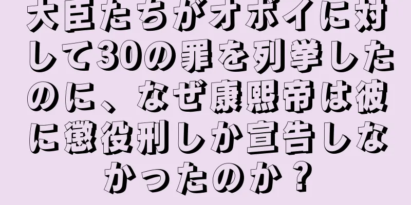 大臣たちがオボイに対して30の罪を列挙したのに、なぜ康熙帝は彼に懲役刑しか宣告しなかったのか？