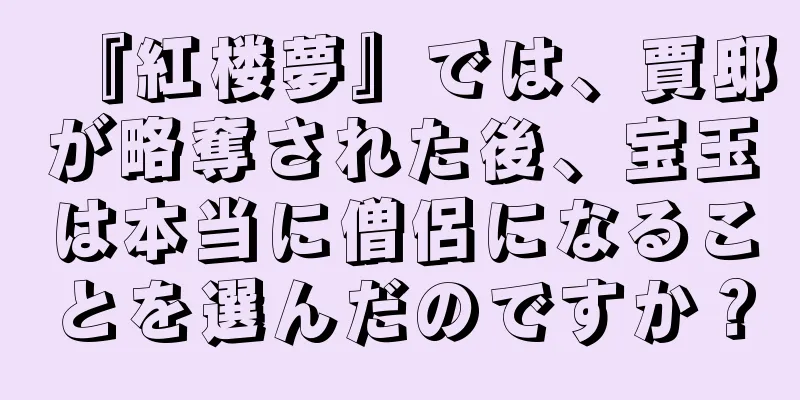 『紅楼夢』では、賈邸が略奪された後、宝玉は本当に僧侶になることを選んだのですか？