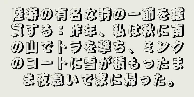 陸游の有名な詩の一節を鑑賞する：昨年、私は秋に南の山でトラを撃ち、ミンクのコートに雪が積もったまま夜急いで家に帰った。