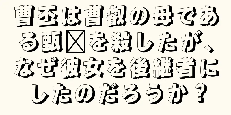 曹丕は曹叡の母である甄嬛を殺したが、なぜ彼女を後継者にしたのだろうか？