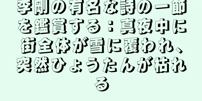 李剛の有名な詩の一節を鑑賞する：真夜中に街全体が雪に覆われ、突然ひょうたんが枯れる