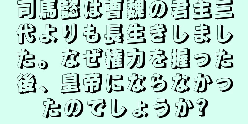 司馬懿は曹魏の君主三代よりも長生きしました。なぜ権力を握った後、皇帝にならなかったのでしょうか?