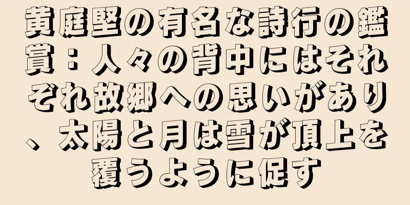 黄庭堅の有名な詩行の鑑賞：人々の背中にはそれぞれ故郷への思いがあり、太陽と月は雪が頂上を覆うように促す