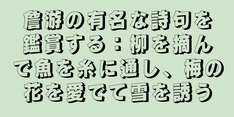 詹游の有名な詩句を鑑賞する：柳を摘んで魚を糸に通し、梅の花を愛でて雪を誘う