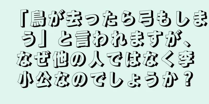 「鳥が去ったら弓もしまう」と言われますが、なぜ他の人ではなく李小公なのでしょうか？