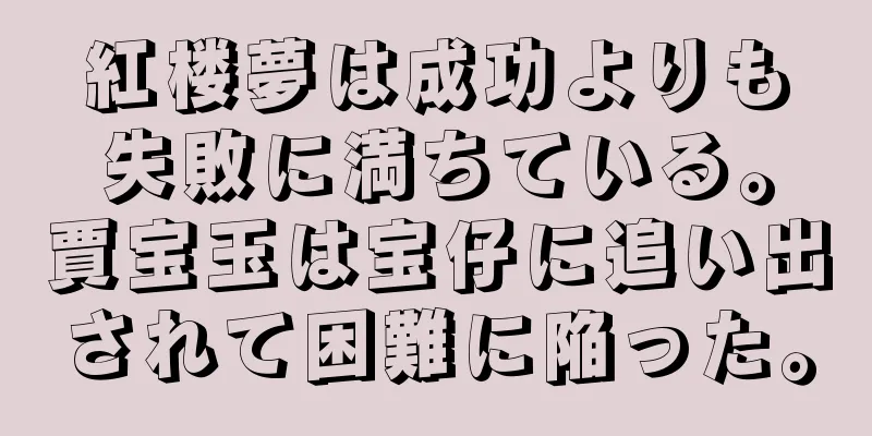 紅楼夢は成功よりも失敗に満ちている。賈宝玉は宝仔に追い出されて困難に陥った。