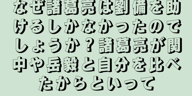 なぜ諸葛亮は劉備を助けるしかなかったのでしょうか？諸葛亮が関中や岳毅と自分を比べたからといって