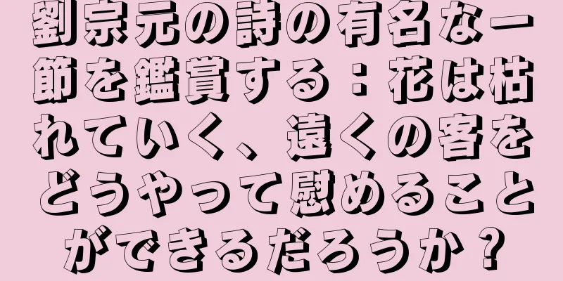 劉宗元の詩の有名な一節を鑑賞する：花は枯れていく、遠くの客をどうやって慰めることができるだろうか？