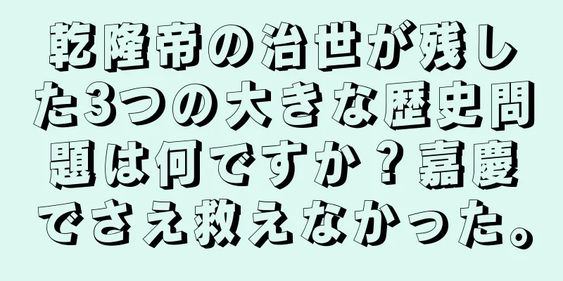 乾隆帝の治世が残した3つの大きな歴史問題は何ですか？嘉慶でさえ救えなかった。