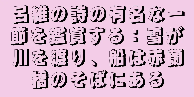 呂維の詩の有名な一節を鑑賞する：雪が川を渡り、船は赤蘭橋のそばにある