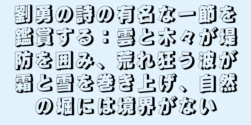 劉勇の詩の有名な一節を鑑賞する：雲と木々が堤防を囲み、荒れ狂う波が霜と雪を巻き上げ、自然の堀には境界がない