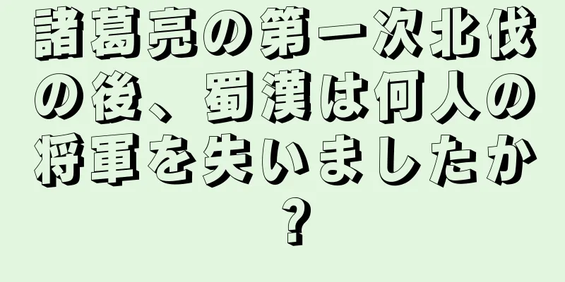 諸葛亮の第一次北伐の後、蜀漢は何人の将軍を失いましたか？