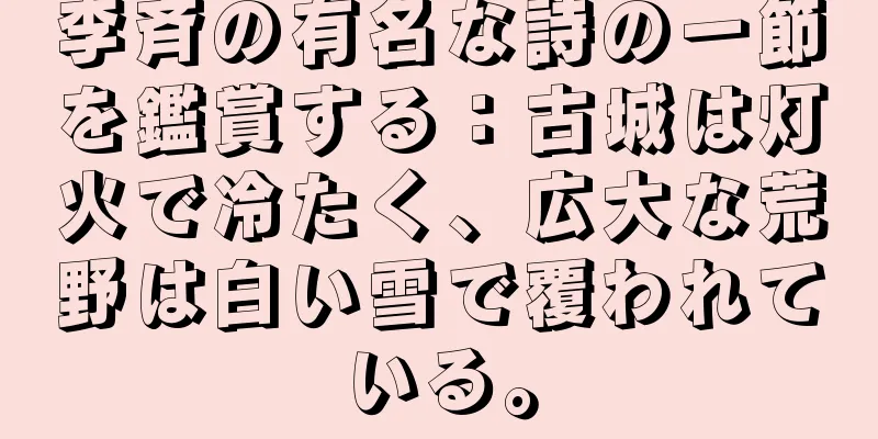 李斉の有名な詩の一節を鑑賞する：古城は灯火で冷たく、広大な荒野は白い雪で覆われている。
