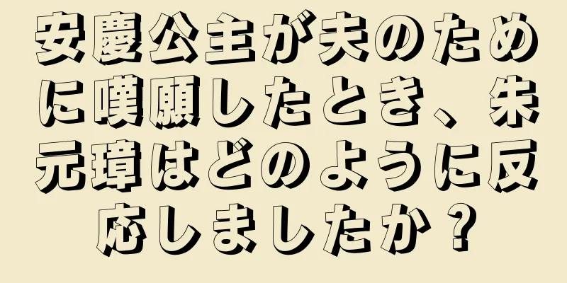 安慶公主が夫のために嘆願したとき、朱元璋はどのように反応しましたか？