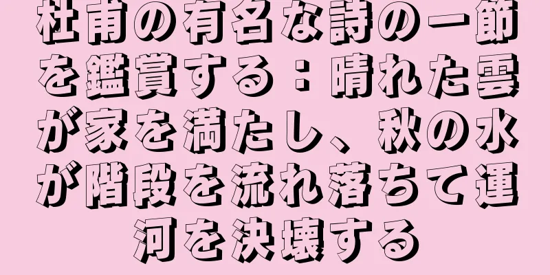 杜甫の有名な詩の一節を鑑賞する：晴れた雲が家を満たし、秋の水が階段を流れ落ちて運河を決壊する