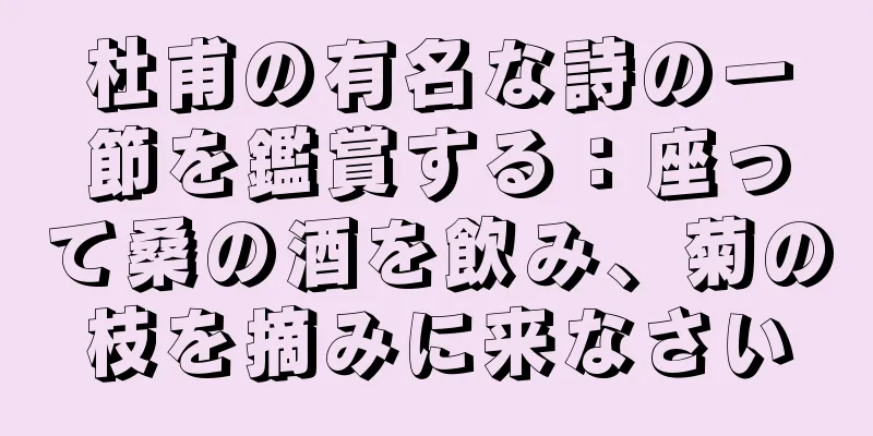 杜甫の有名な詩の一節を鑑賞する：座って桑の酒を飲み、菊の枝を摘みに来なさい