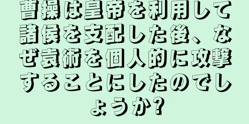 曹操は皇帝を利用して諸侯を支配した後、なぜ袁術を個人的に攻撃することにしたのでしょうか?