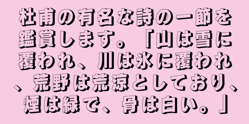 杜甫の有名な詩の一節を鑑賞します。「山は雪に覆われ、川は氷に覆われ、荒野は荒涼としており、煙は緑で、骨は白い。」