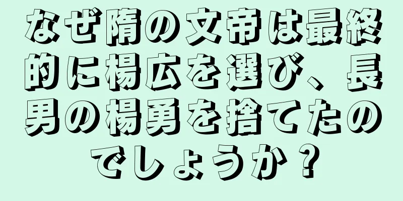 なぜ隋の文帝は最終的に楊広を選び、長男の楊勇を捨てたのでしょうか？