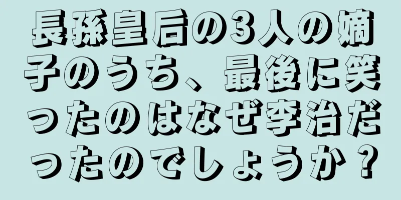 長孫皇后の3人の嫡子のうち、最後に笑ったのはなぜ李治だったのでしょうか？